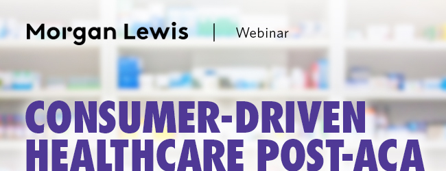 Morgan Lewis Webinar - Consumer-driven Healthcare Post-ACA