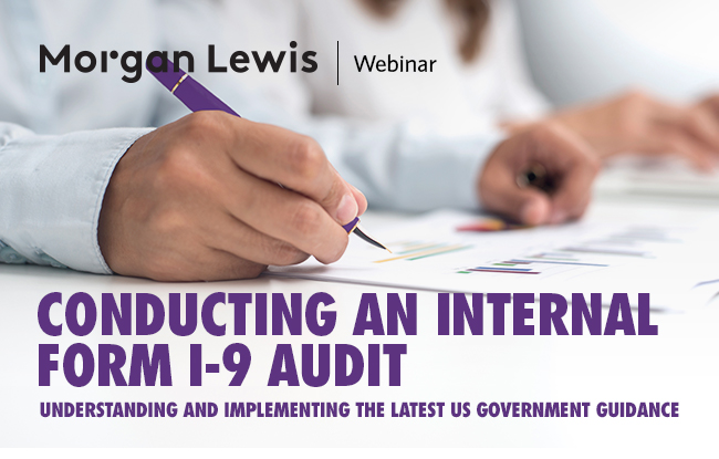 Morgan Lewis | Webinar
    CONDUCTING AN INTERNAL FORM I-9 AUDIT
    Understanding and Implementing the Latest US Government Guidance