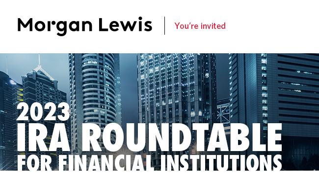 Morgan Lewis – IRA Roundtable for Financial Institutions - New York