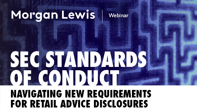 Morgan Lewis | Webinar – SEC Standards of Conduct: Navigating New Requirements for Retail Advice Disclosures