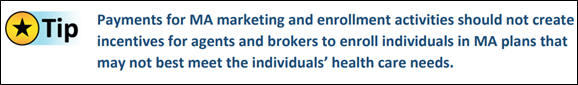 Tip: Payments for MA marketing and enrollment activities should not create incentives for agents and brokers to enroll individuals in MA plans that may not best meet the individuals' health care needs.