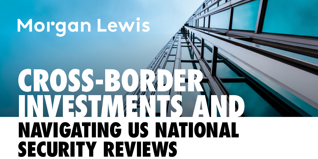 Morgan Lewis | Cross-Border Investments and Navigating US National Security Reviews