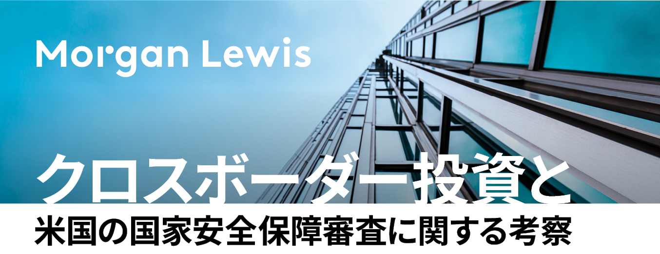 Morgan Lewis | クロスボーダー投資と米国の国家安全保障審査に関する考察