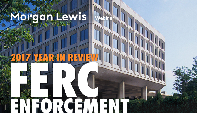 Morgan Lewis Webinar - 2017 Year in Review: FERC Enforcement