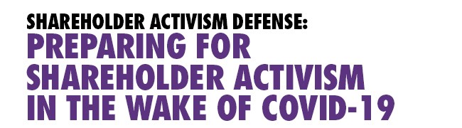 SHAREHOLDER ACTIVISM DEFENSE:
PREPARING FOR SHAREHOLDER ACTIVISM IN THE WAKE OF COVID-19
