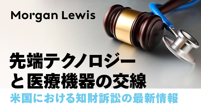 Morgan Lewis | 先端テクノロジーと医療機器の交線：
日本企業に与える知財訴訟のインパクト