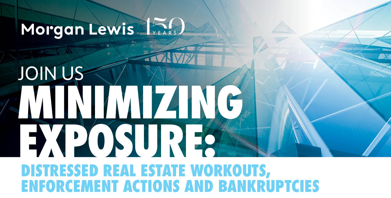 Morgan Lewis 150 | Join Us Minimizing Exposure- Distressed Real Estate Workouts Enforcement Actions and Bankruptcies